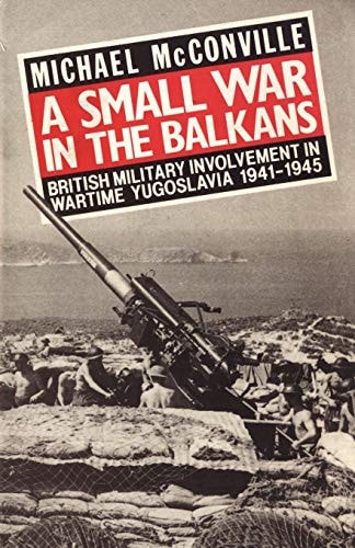 A Small War in the Balkans British Military Involvement in Wartime Yugoslavia, 1941-1945