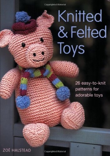 Knitted and Felted Toys 26 Easy-to-knit Patterns for Adorable Toys
