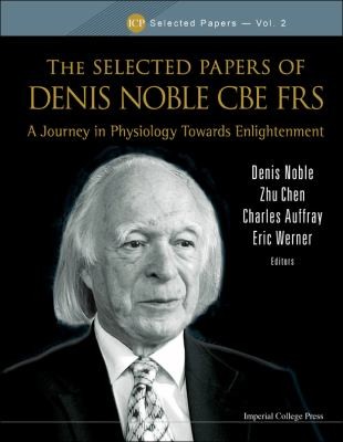 The Selected Papers Of Denis Noble Cbe Frs A Journey In Physiology Towards Enlightenment