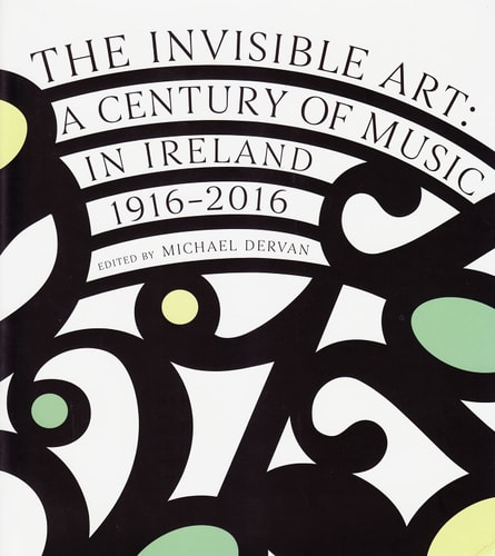 The Invisible Art A Century of Music in Ireland, 1916-2016