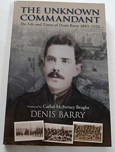 The Unknown Commandant The Life and Times of Denis Barry 1883-1923