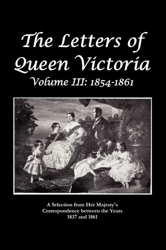 The Letters of Queen Victoria a Selection from He R Ma J E S T Y ' S Correspondence Between the Years 1837 And 1861