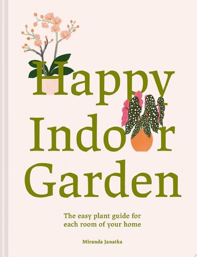 Happy Indoor Garden The easy plant guide for each room of your home