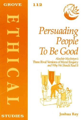 Persuading People to be Good Alasdair MacIntyre's Three Rival Versions of Moral Enquiry and why We Should Read it