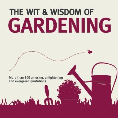 The Wit Wisdom Of Gardening Unforgettable Quotations From The Bottom Of The Garden