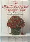 The Dried Flower Arranger's Year A Complete Guide to Picking, Drying and Arranging Flowers Season by Season