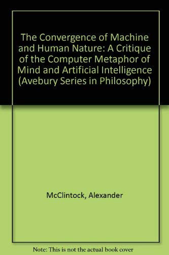 The Convergence of Machine and Human Nature: A Critique of the Computer Metaphor of Mind and Artificial Intelligence (Avebury Series in Philosophy)