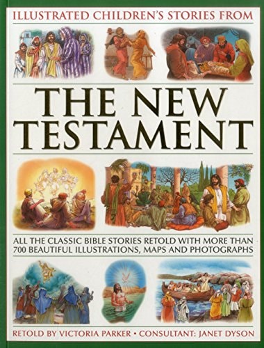 Illustrated Children's Stories from the New Testament All The Classic Bible Stories Retold With More Than 700 Beautiful Illlustrations, Maps And Photographs
