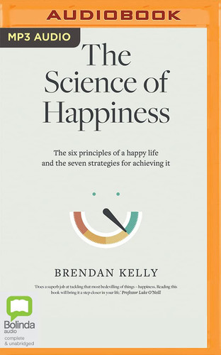 The Science of Happiness: The six principles of a happy life and the seven strategies for achieving it