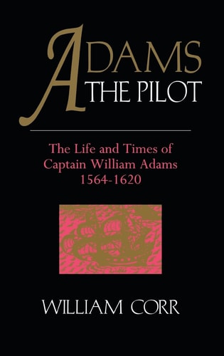 Adams the Pilot The Life and Times of Captain William Adams, 1564-1620