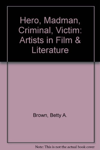 Hero, Madman, Criminal, Victim The Artist in Film and Fiction
