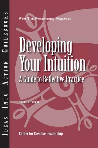 Developing Your Intuition: A Guide to Reflective Practice (J-B CCL (Center for Creative Leadership))