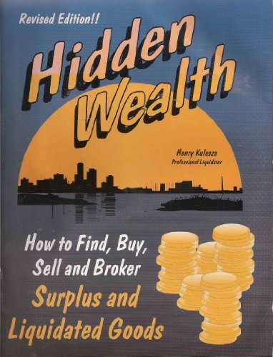 Hidden Wealth How to Find, Buy, Sell and Broker Surplus and Liquidated Goods
