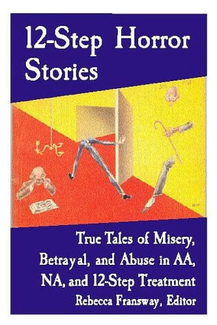 12-Step Horror Stories: True Tales of Misery, Betrayal, and Abuse in Aa, Na, and 12-Step Treatment