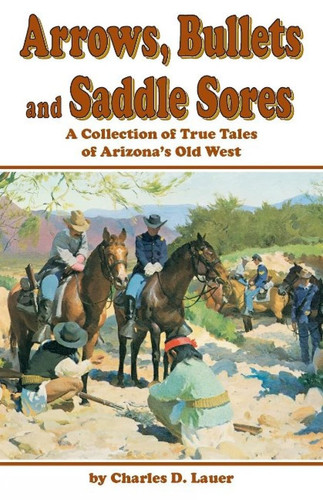 Arrows, Bullets, and Saddle Sores A Collection of True Tales of Arizona's Old West