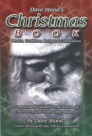 Dave Wood's Christmas Book Stories, Traditions, Recipes & Celebrations : a Compendium Gleaned from 150 Years of His Family's Life in the Upper Midwest