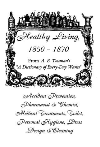 Healthy Living, 1850-1870, a Manual for All Seasons Five Chapters of A Dictionary of Every-day Wants : Twenty Thousand Receipts in Nearly Every Department of Human Effort, by A.E. Youman, Published by Frank M. Reed, New York, 1878