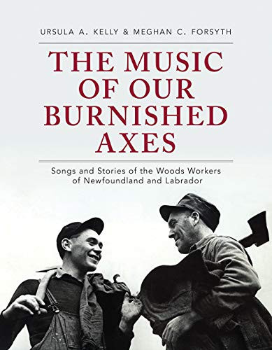 The Music of Our Burnished Axes Songs and Stories of the Woods Workers of Newfoundland and Labrador