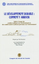Le développement durable : comment y arriver : guide à l'usage des comités syndicaux sur l'environnement et des comités mixtes syndicaux-patronaux sur l'environnement