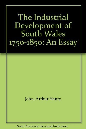 The Industrial Development of South Wales 1750-1850 An Essay