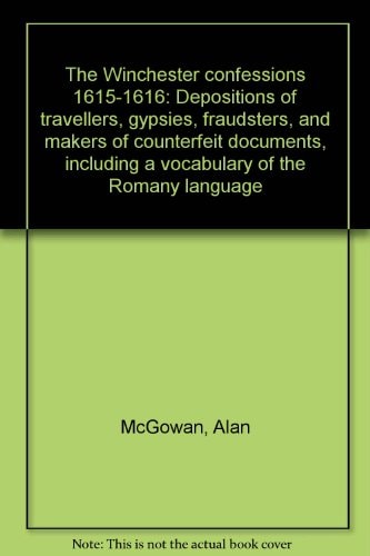 The Winchester Confessions 1615-1616 Depositions of Travellers, Gypsies, Fraudsters, and Makers of Counterfeit Documents, Including a Vocabulary of the Romany Language