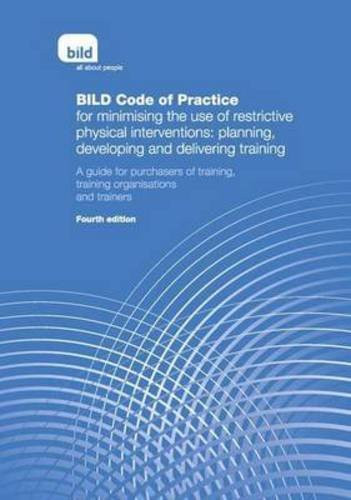 BILD Code of Practice for Minimising the Use of Restrictive Physical Interventions Planning, Developing and Delivering Training : a Guide for Purchasers of Training, Training Organisations and Trainers