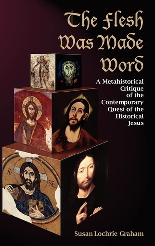 The Flesh was Made Word A Metahistorical Critique of the Contemporary Quest of the Historical Jesus