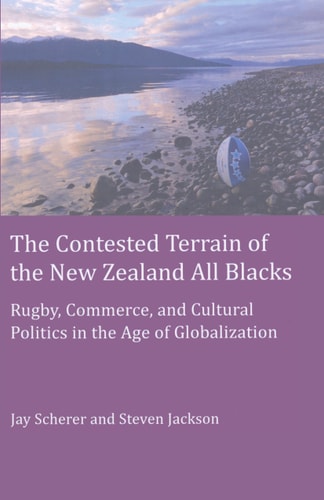 The Contested Terrain of the New Zealand All Blacks Rugby, Commerce, and Cultural Politics in the Age of Globalization