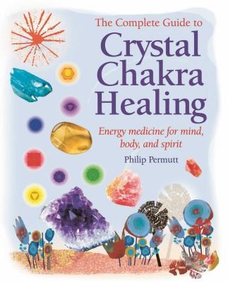 The Complete Guide to Crystal Chakra Healing: Energy Medicine for Mind, Body, and Spirit