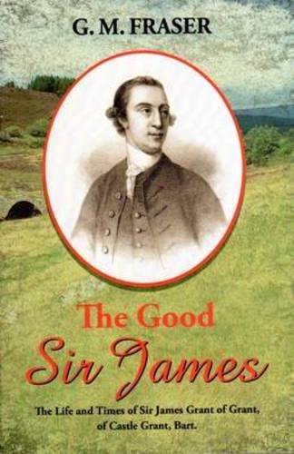 The Good Sir James The Life and Times of Sir James Grant of Grant, of Castle Grant, Bart