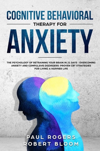 Cognitive Behavioral Therapy for Anxiety The Psychology of Retraining Your Brain in 21 Days: Overcoming Anxiety and Compulsive Disorders: Proven CBT Strategies for Living a Happier Life