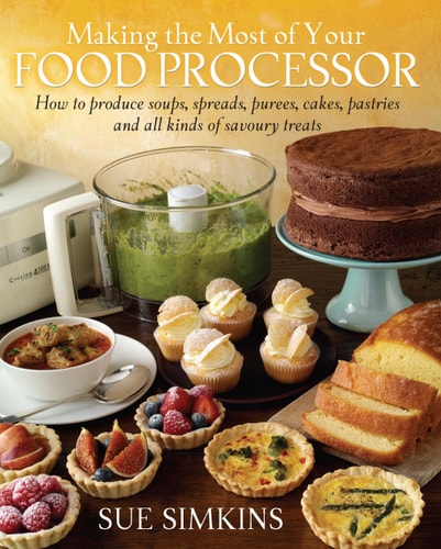 Making the Most of Your Food Processor How to Produce Soups, Spreads, Purees, Cakes, Pastries and All Kinds of Savoury Treats