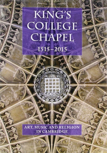 King's College Chapel 1515-2015 Art, Music and Religion in Cambridge