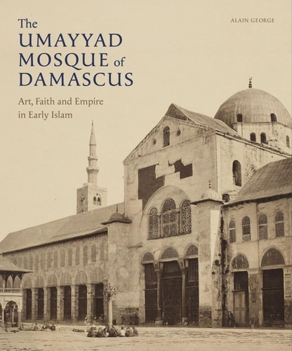 The Umayyad Mosque of Damascus Art, Faith and Empire in Early Islam