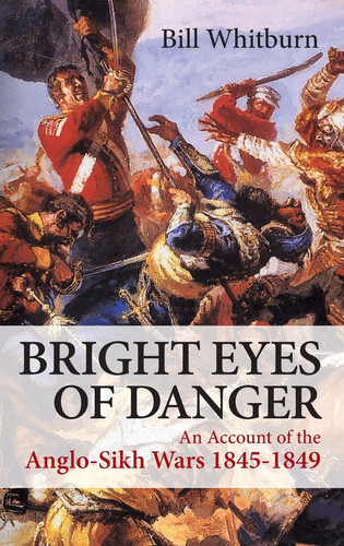 Bright Eyes of Danger An Account of the Anglo-Sikh Wars 1845-1849