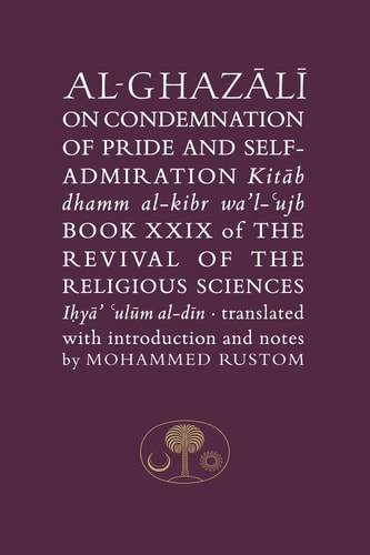 Al-Ghazālī on Condemnation of Pride and Self-admiration Kitāb Dhamm Al-kibr Waʼl-ʻujb : Book XXIX of The Revival of the Religious Sciences
