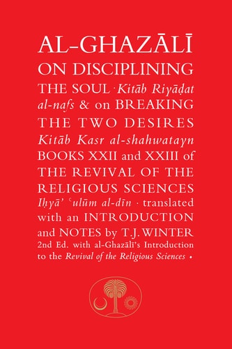 Al-Ghazali on Disciplining the Soul and on Breaking the Two Desires Books XXII and XXIII of the Revival of the Religious Sciences
