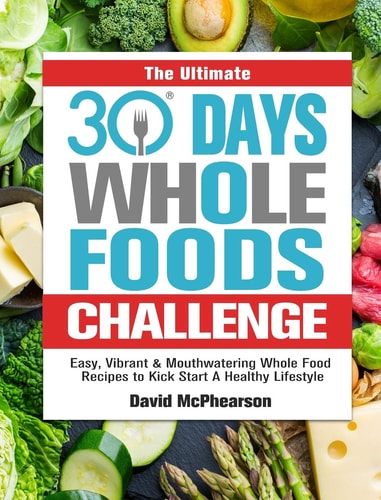 The Ultimate 30 Days Whole Foods Challenge Easy, Vibrant & Mouthwatering Whole Food Recipes to Kick Start A Healthy Lifestyle