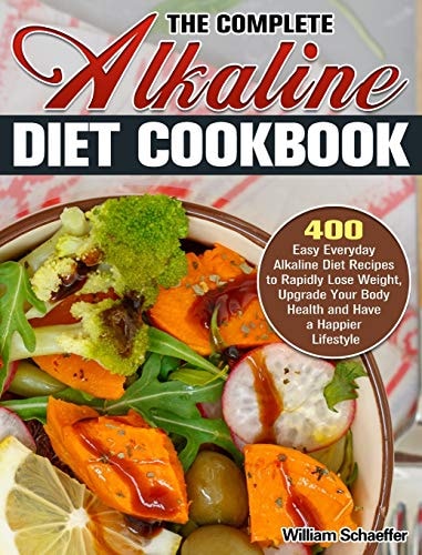 The Complete Alkaline Diet Cookbook 400 Easy Everyday Alkaline Diet Recipes to Rapidly Lose Weight, Upgrade Your Body Health and Have a Happier Lifestyle
