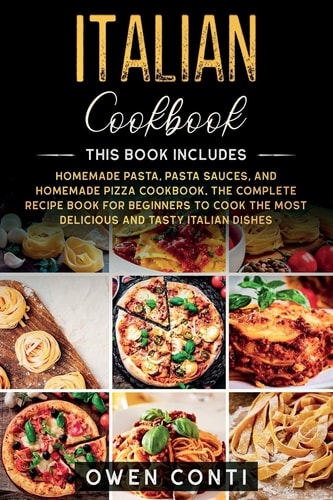 Italian Cookbook This Book Includes: Homemade Pasta, Pasta Sauces, and Homemade Pizza Cookbook. The Complete Recipe Book for Beginners to Cook the Most Delicious and Tasty Italian Dishes