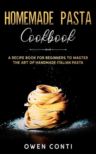 Homemade Pasta Cookbook A Recipe Book for Beginners to Master the Art of Handmade Italian Pasta