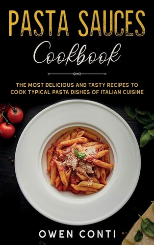 Pasta Sauces Cookbook The Most Delicious and Tasty Recipes to Cook Typical Pasta Dishes of Italian Cuisine
