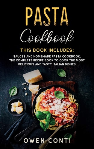 Pasta Cookbook This Book Includes: Sauces and Homemade Pasta Cookbook. The Complete Recipe Book to Cook the Most Delicious and Tasty Italian Dishes