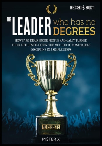 The Leader Who Has No Degrees: How 87,363 Dead Broke People Radically Turned Their Life Upside Down. The Method to Master Self-Discipline in 3 Simple Steps