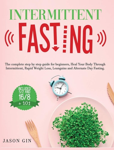 Intermittent Fasting The Complete Step by Step Guide for Beginners, Heal Your Body Through Intermittent, Rapid Weight Loss, Lean Gains and Alternate Day Fasting, Included 5/2 and 16/8 + 101