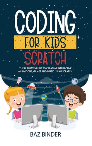 Coding for Kids Scratch The Ultimate Guide to Creating Interactive Animations, Games and Personalized Music Using Scratch