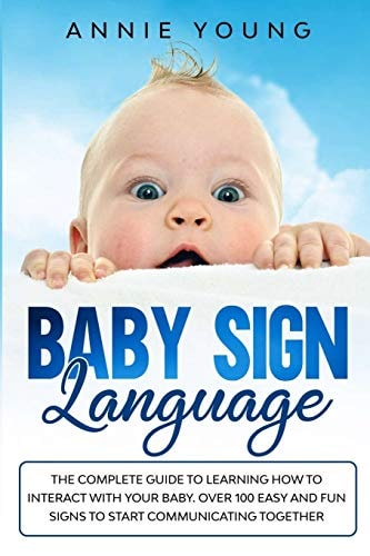 Baby Sign Language The Complete Guide to Learning How to Interact with Your Baby. Over 100 Easy and Fun Signs to Start Communicating Together