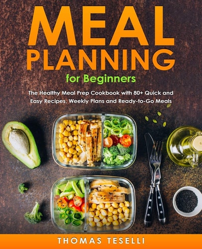 Meal Planning for Beginners The Healthy Meal Prep Cookbook with 80+ Quick and Easy Recipes, Weekly Plans and Ready-to-Go Meals