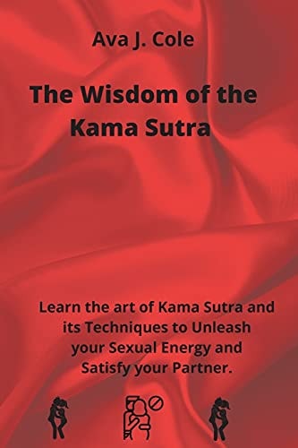 The Wisdom of the Kama Sutra Learn the Art of Kama Sutra and Its Techniques to Unleash Your Sexual Energy and Satisfy Your Partner.