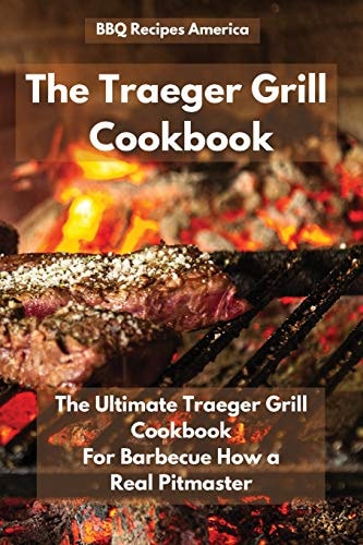 The Traeger Grill Cookbook The Ultimate Traeger Grill Cookbook for Barbecue How a Real Pitmaster